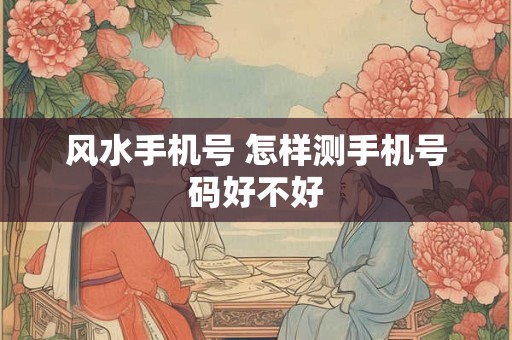 风水手机号 怎样测手机号码好不好