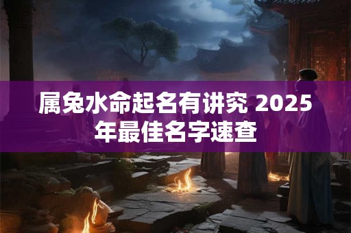 属兔水命起名有讲究 2025年最佳名字速查