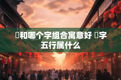 璟和哪个字组合寓意好 璟字五行属什么