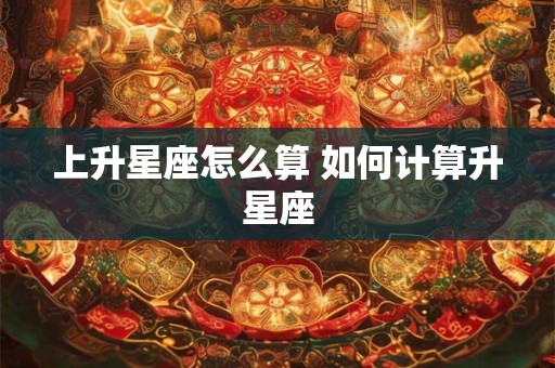 上升星座怎么算 如何计算升星座 上升星座怎么算 如何计算升星座