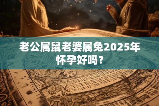 老公属鼠老婆属兔2025年怀孕好吗？