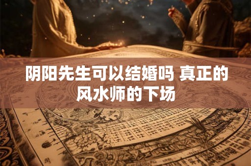 阴阳先生可以结婚吗 真正的风水师的下场