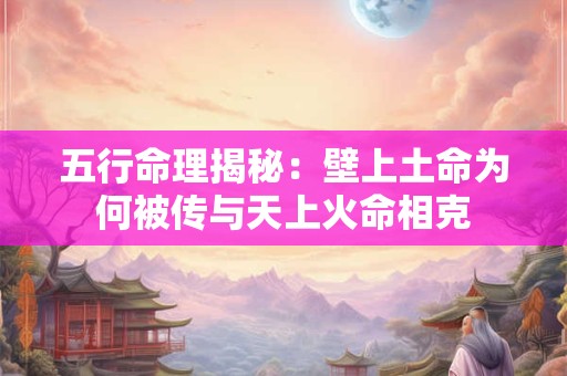 五行命理揭秘：壁上土命为何被传与天上火命相克