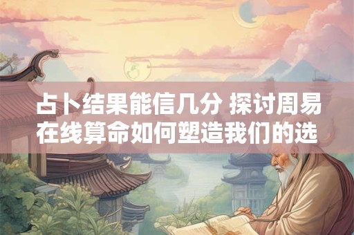 占卜结果能信几分 探讨周易在线算命如何塑造我们的选择
