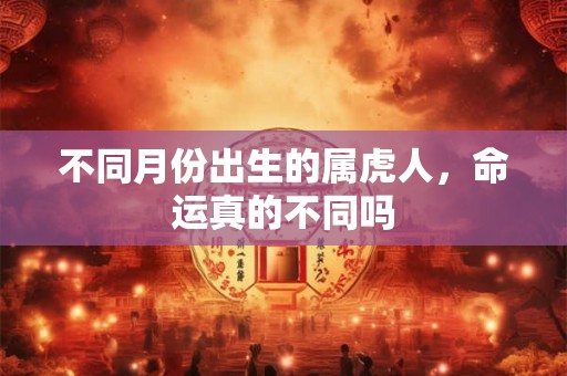 不同月份出生的属虎人，命运真的不同吗