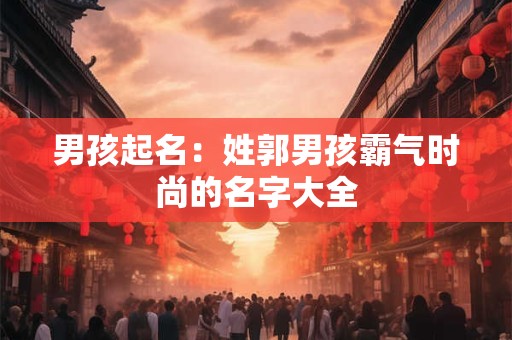 男孩起名：姓郭男孩霸气时尚的名字大全
