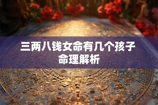 三两八钱女命有几个孩子 命理解析