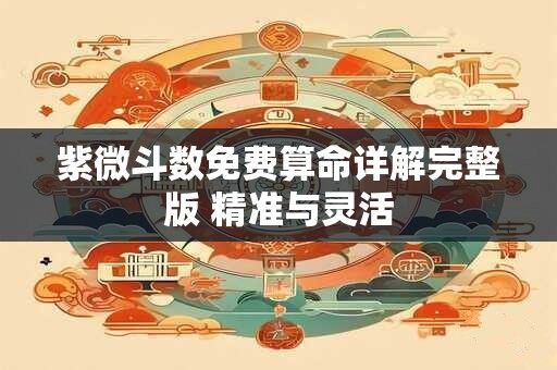 紫微斗数免费算命详解完整版 精准与灵活