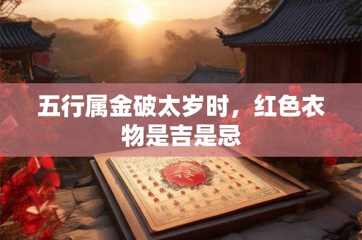 五行属金破太岁时，红色衣物是吉是忌