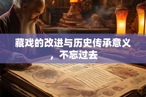 藏戏的改进与历史传承意义，不忘过去