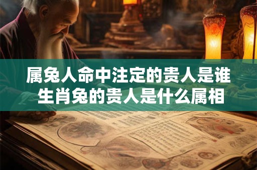 属兔人命中注定的贵人是谁 生肖兔的贵人是什么属相