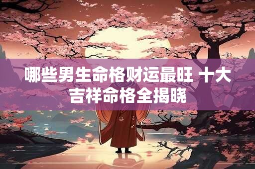 哪些男生命格财运最旺 十大吉祥命格全揭晓