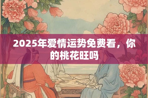 详细阅读:2025年爱情运势免费看,你的桃花旺吗 2025年爱情运势免费看,你的桃花旺吗