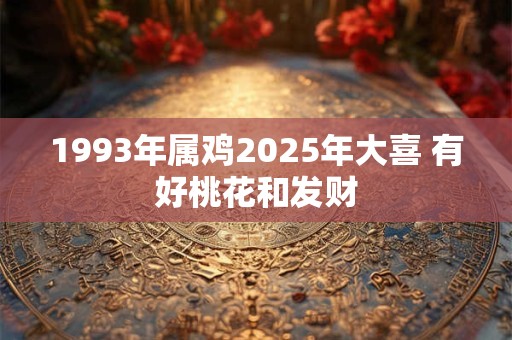 1993年属鸡2025年大喜 有好桃花和发财