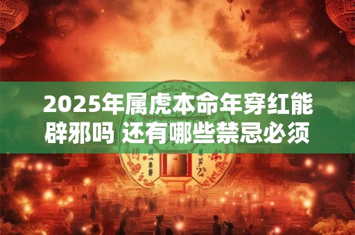 2025年属虎本命年穿红能辟邪吗 还有哪些禁忌必须知晓