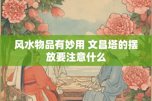风水物品有妙用 文昌塔的摆放要注意什么