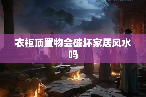 衣柜顶置物会破坏家居风水吗