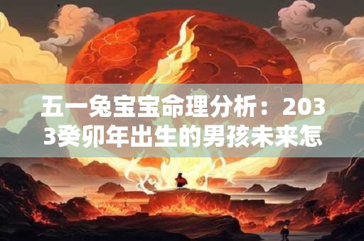 五一兔宝宝命理分析:2033癸卯年出生的男孩未来怎样 五一兔宝宝命理分析:2033癸卯年出生的男孩未来怎样