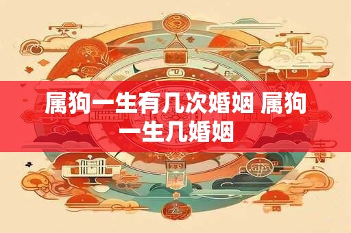属狗一生有几次婚姻 属狗一生几婚姻