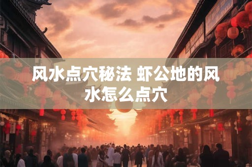 风水点穴秘法 虾公地的风水怎么点穴