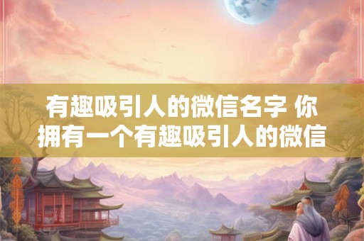 有趣吸引人的微信名字 你拥有一个有趣吸引人的微信名字吗