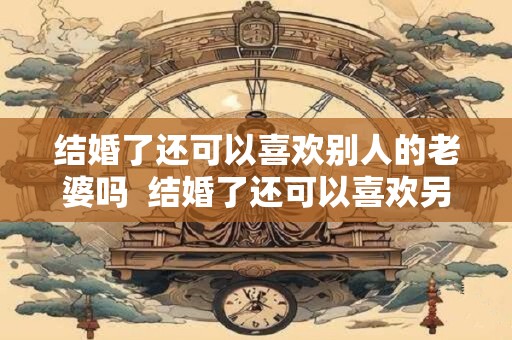 结婚了还可以喜欢别人的老婆吗  结婚了还可以喜欢另外一个人吗