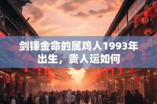 剑锋金命的属鸡人1993年出生，贵人运如何
