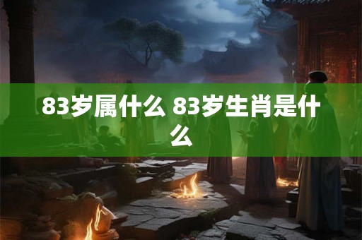 83岁属什么 83岁生肖是什么