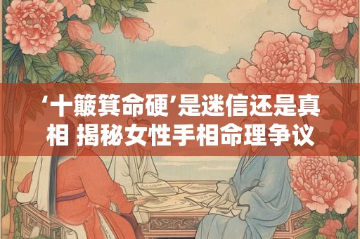‘十簸箕命硬’是迷信还是真相 揭秘女性手相命理争议