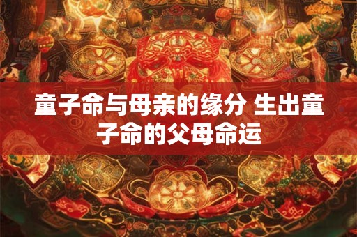 童子命与母亲的缘分 生出童子命的父母命运