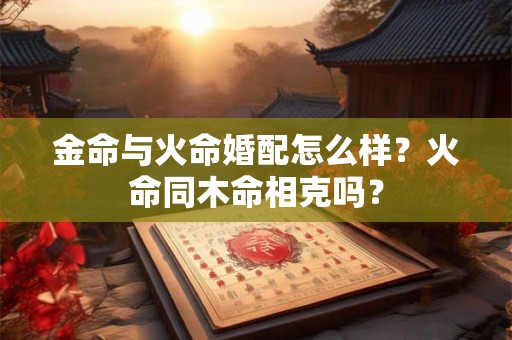 金命与火命婚配怎么样？火命同木命相克吗？