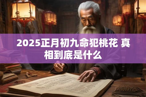 2025正月初九命犯桃花 真相到底是什么