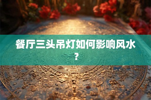 餐厅三头吊灯如何影响风水？