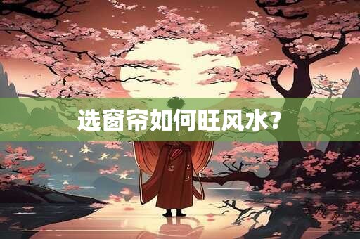 选窗帘如何旺风水？