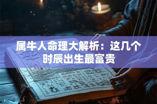 属牛人命理大解析：这几个时辰出生最富贵