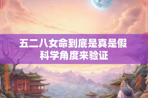 五二八女命到底是真是假 科学角度来验证