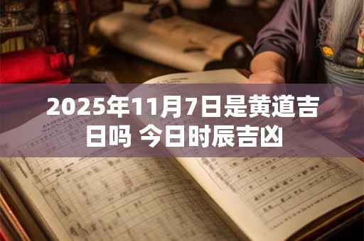 2025年11月7日是黄道吉日吗 今日时辰吉凶 2025年11月7日是黄道吉日吗 今日时辰吉凶