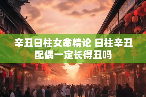 辛丑日柱女命精论 日柱辛丑配偶一定长得丑吗