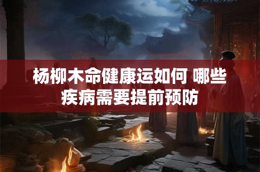 杨柳木命健康运如何 哪些疾病需要提前预防