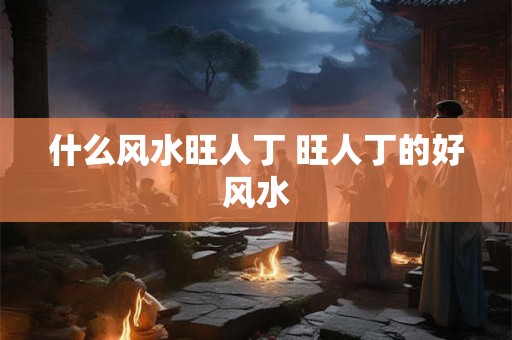什么风水旺人丁 旺人丁的好风水