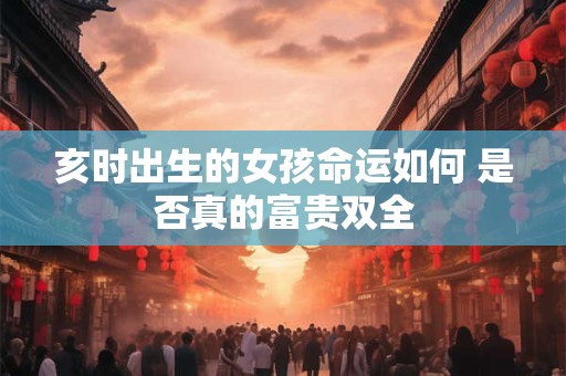 亥时出生的女孩命运如何 是否真的富贵双全