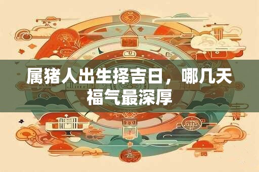 属猪人出生择吉日，哪几天福气最深厚