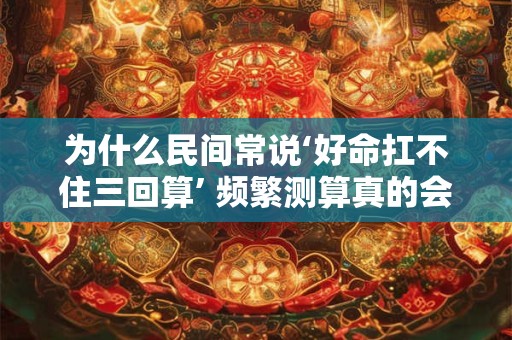 为什么民间常说‘好命扛不住三回算’ 频繁测算真的会影响运势吗
