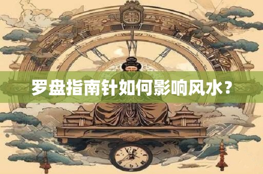 罗盘指南针如何影响风水？