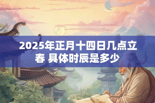 2025年正月十四日几点立春 具体时辰是多少