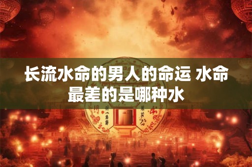 长流水命的男人的命运 水命最差的是哪种水