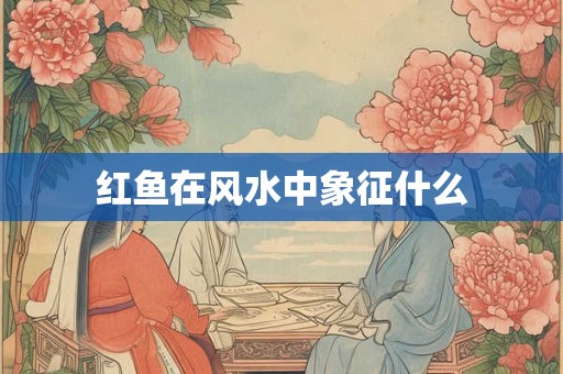 详细阅读:红鱼在风水中象征什么 红鱼在风水中象征什么