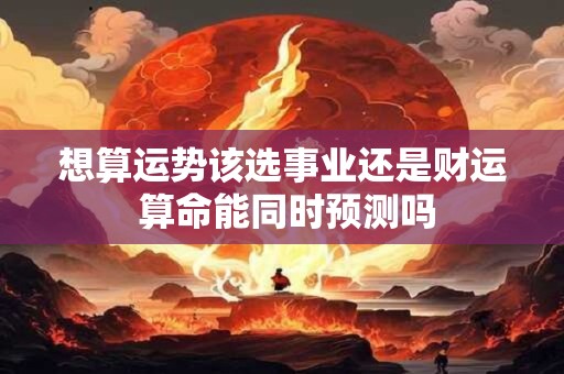 想算运势该选事业还是财运 算命能同时预测吗