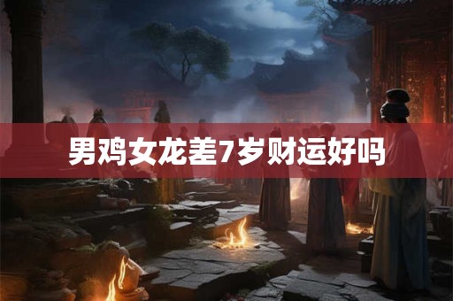 男鸡女龙差7岁财运好吗