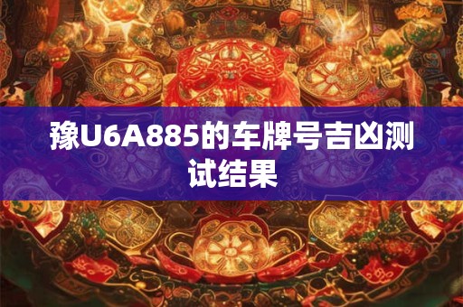 豫U6A885的车牌号吉凶测试结果